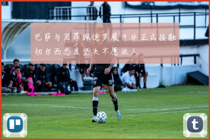 巴萨与若昂佩德罗展开非正式接触切尔西态度坚决不愿放人