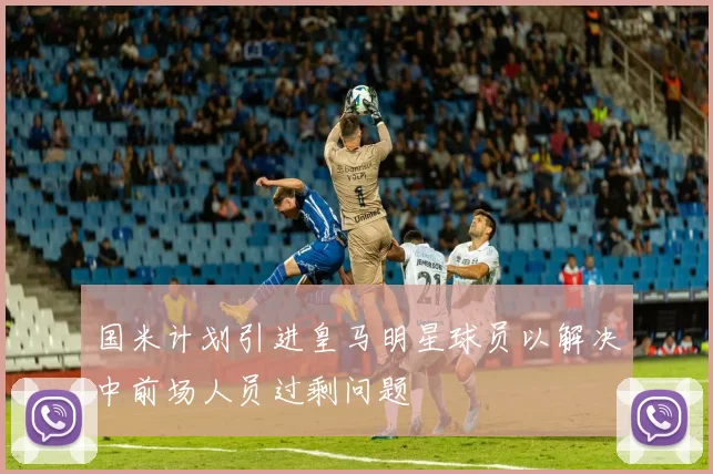 国米计划引进皇马明星球员以解决中前场人员过剩问题