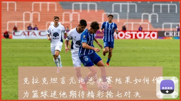 克拉克坦言无论总决赛结果如何作为篮球迷他期待精彩抢七对决