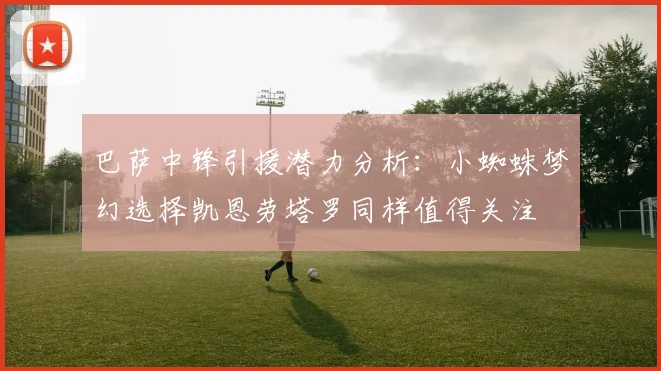 巴萨中锋引援潜力分析：小蜘蛛梦幻选择凯恩劳塔罗同样值得关注