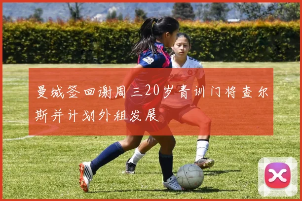 曼城签回谢周三20岁青训门将查尔斯并计划外租发展