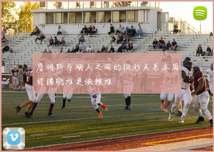 詹姆斯与湖人之间的微妙关系本周将揭晓谁更依赖谁