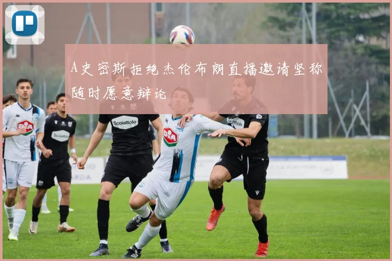 A史密斯拒绝杰伦布朗直播邀请坚称随时愿意辩论