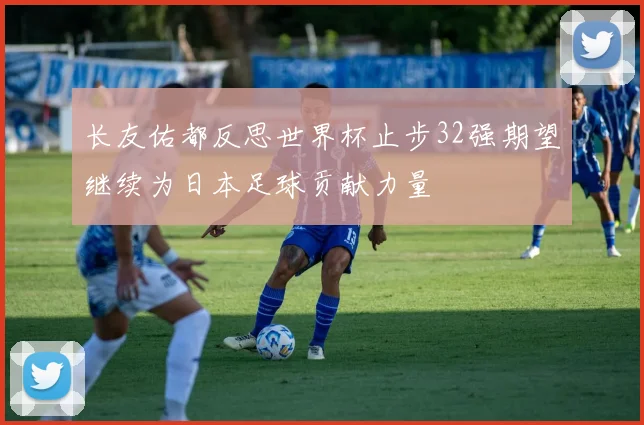 长友佑都反思世界杯止步32强期望继续为日本足球贡献力量